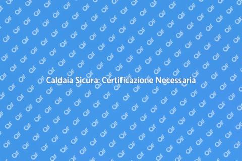 Certificazione Caldaia: Guida Completa