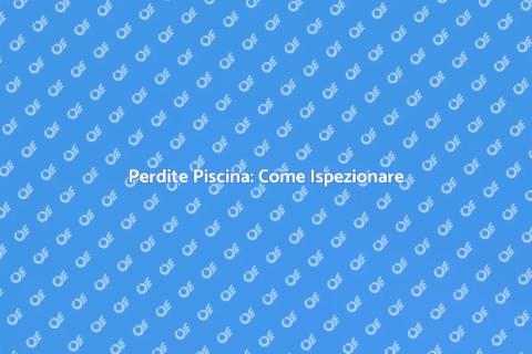 Ispezione Perdite Piscina: Guida Pratica