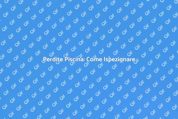 Prevenire Perdite in Piscina: Ecco Come