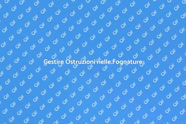 Ostruzioni nelle Fognature: Come Affrontarle