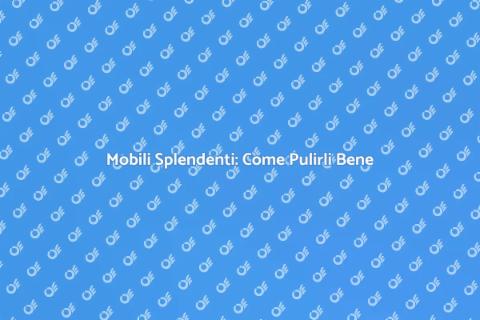 Pulire i Mobili: Guida Completa