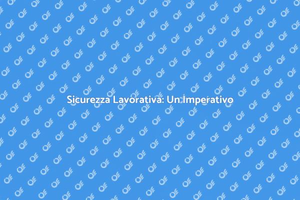 Sicurezza sul Lavoro: Un Imperativo Aziendale
