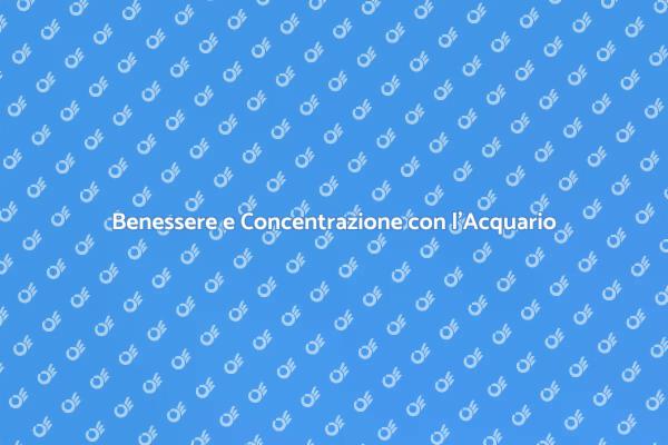 L'Acquario: Un Alleato per la Concentrazione