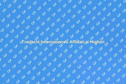 Traslochi Internazionali: Esperti al Tuo Fianco
