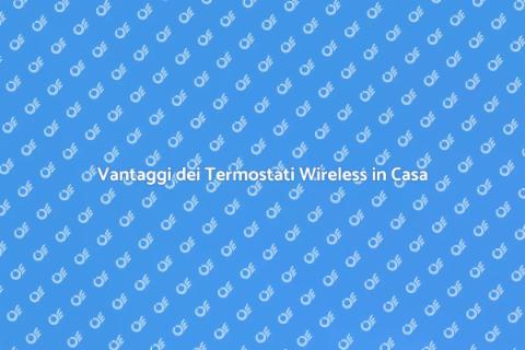 Termostati Wireless: Vantaggi e Innovazione