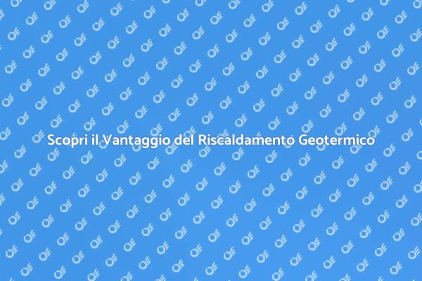Riscaldamento Geotermico: Vantaggi e Soluzioni
