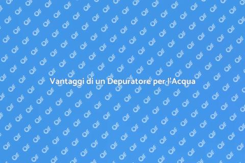 Depuratore per l'Acqua: Scelta Smart