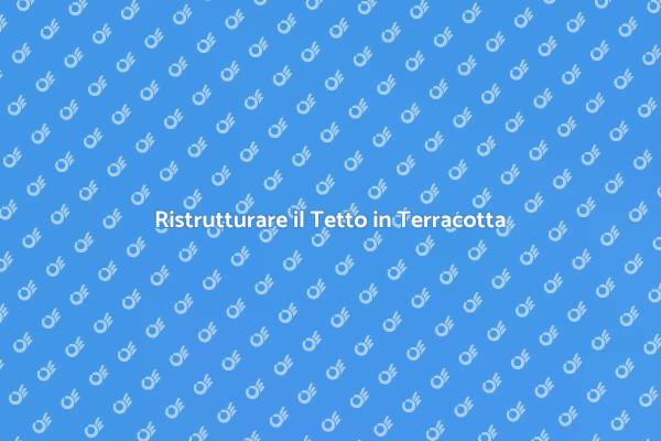 Come Ristrutturare un Tetto in Terracotta