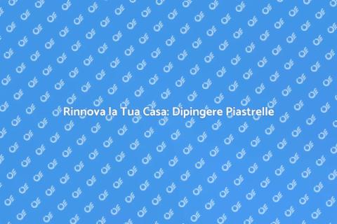 Dipingere le Piastrelle: Rinnova Casa