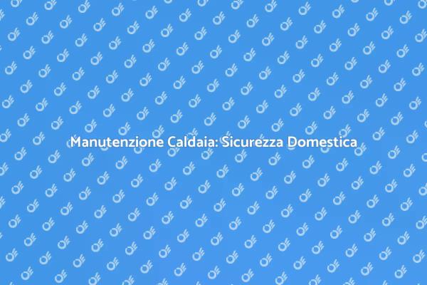 Caldaia: Ispezione e Sicurezza Essenziale