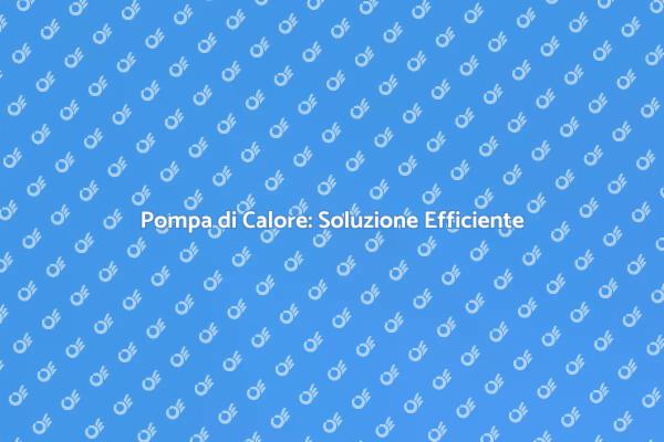 Pompa di Calore: Comfort e Risparmio Energetico