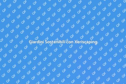 Xeriscaping: Giardini Sostenibili