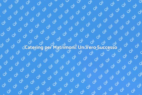 Catering Matrimonio: Un'Esperienza Unica
