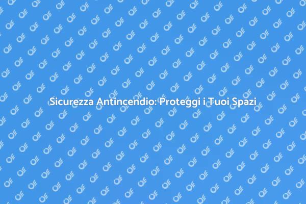 Sicurezza Antincendio: Essenziale per Ogni Spazio