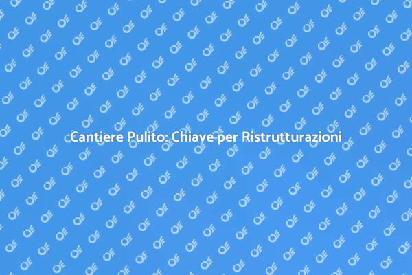 Ristrutturazioni e Cantiere: La Pulizia Conta