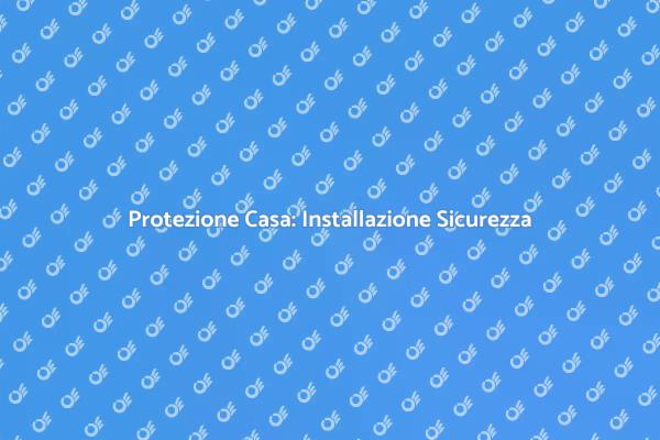 Installazione Sicurezza per la Tua Casa