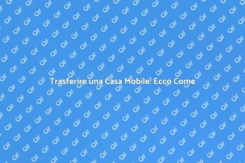 Spostare una Casa Mobile: Guida Completa