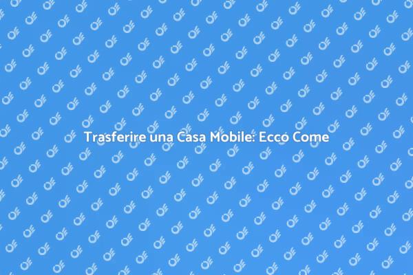 Come Spostare una Casa Mobile Senza Stress