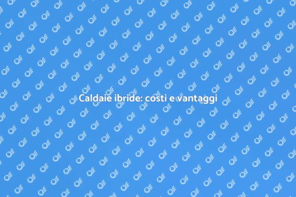 Caldaie ibride: efficienza e costi