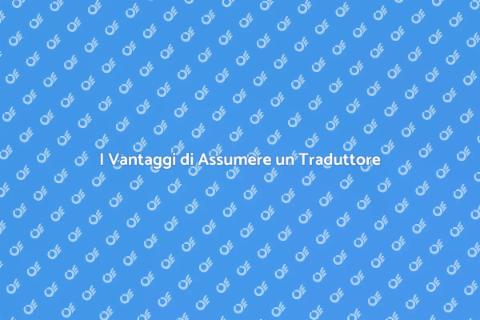 Assumere un Traduttore: Perché Farlo