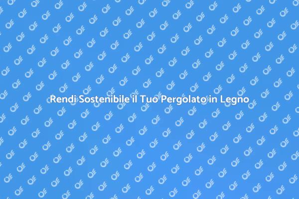 Sostenibilità per il Tuo Pergolato in Legno