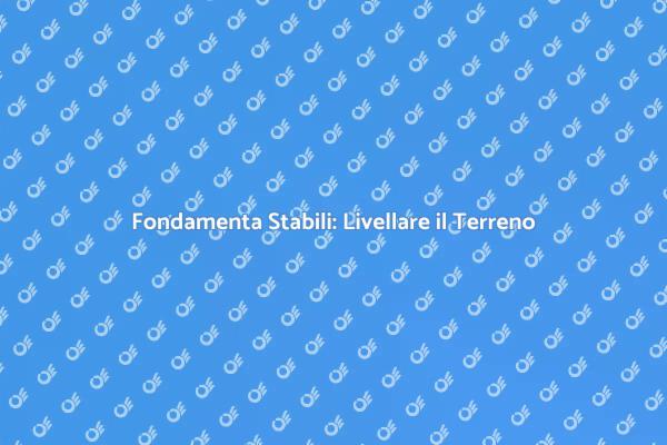 Livellamento Terreno: Un Passo Fondamentale