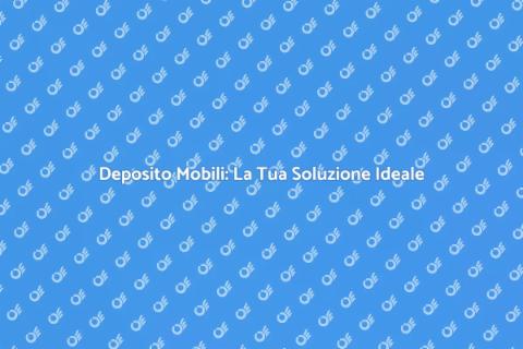 Deposito Mobili: Spazio e Sicurezza