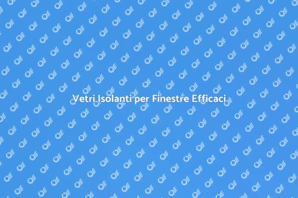 Migliora la tua Casa con Vetri Isolanti
