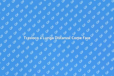 Trasloco Lunga Distanza: Guida Pratica