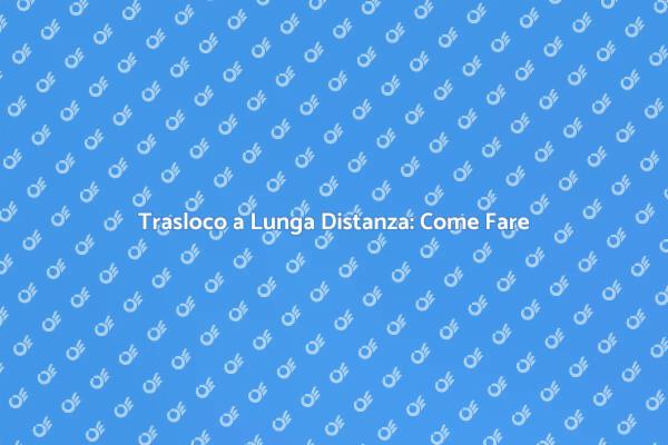 Trasloco Lunga Distanza: Consigli Utili