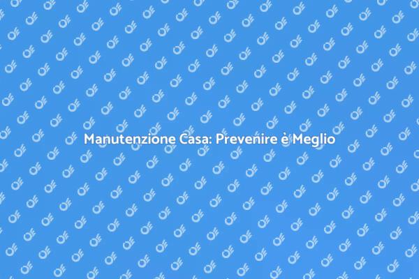 La Manutenzione che Salva la Tua Casa