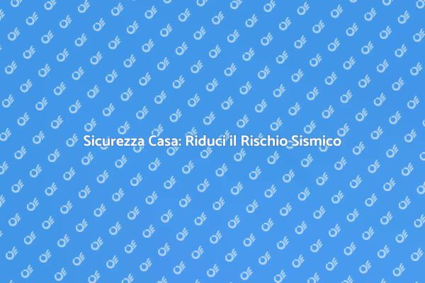 Proteggi la Tua Casa dai Rischi Sismici