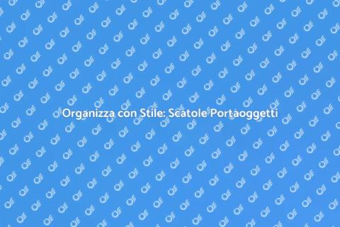 Scatole Portaoggetti: Stile e Funzionalità