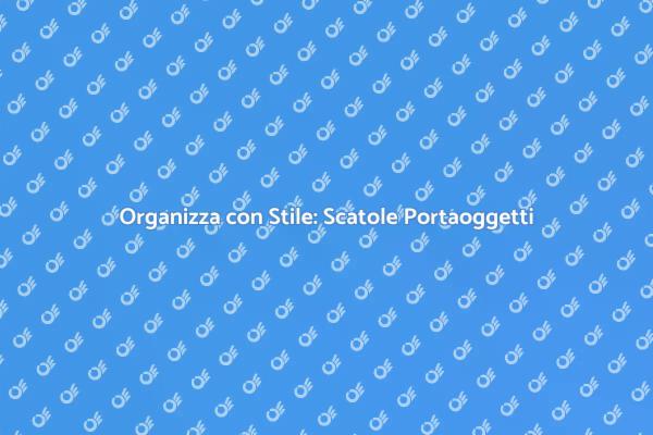 Scatole Portaoggetti: Funzionalità e Design