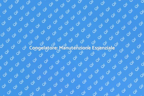 Guida alla Manutenzione del Congelatore