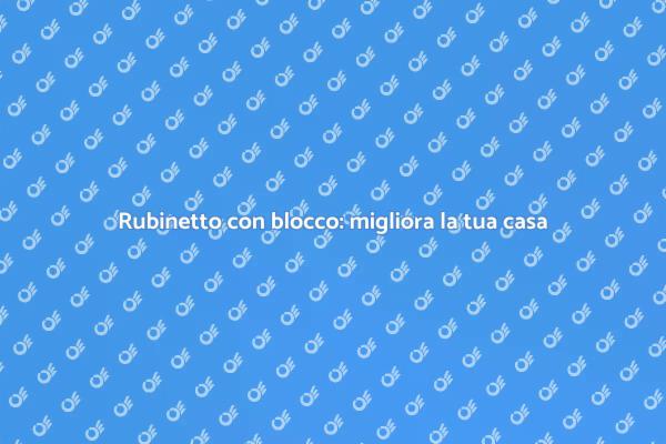 Migliora il tuo bagno con un rubinetto sicuro