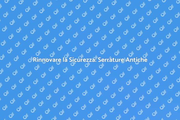 Sicurezza e Storia: Serrature Antiche