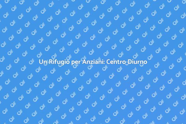 Centro Diurno: Un Sostegno per Anziani