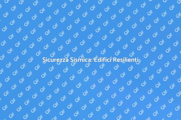 Edifici Antisismici: Sicurezza Prima di Tutto
