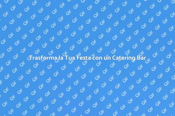 Il Catering Bar: Chiave per una Festa Unica