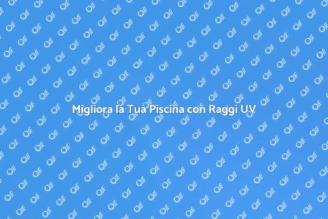 Aggiorna la Tua Piscina con Raggi UV