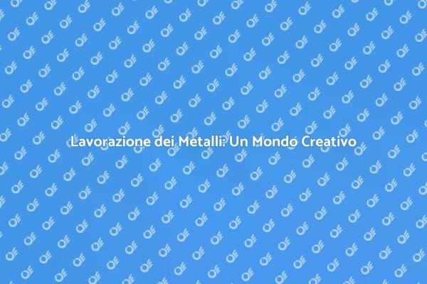 Lavorazione dei Metalli: Innovazione e Arte