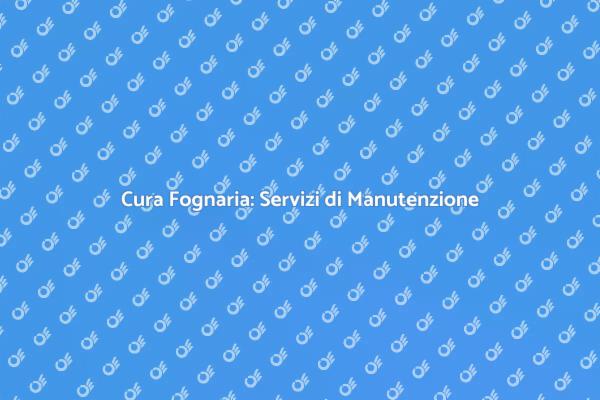 Manutenzione Fognaria: Un Necessario Servizio