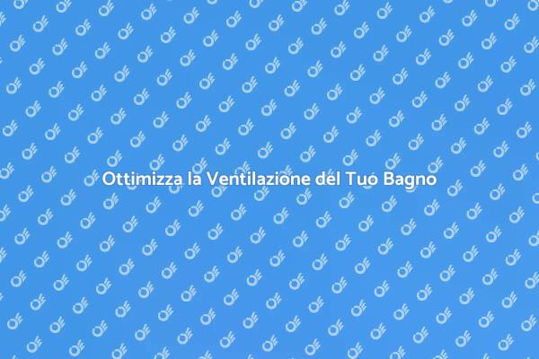 Ventilazione Bagno: Ecco Come Fare