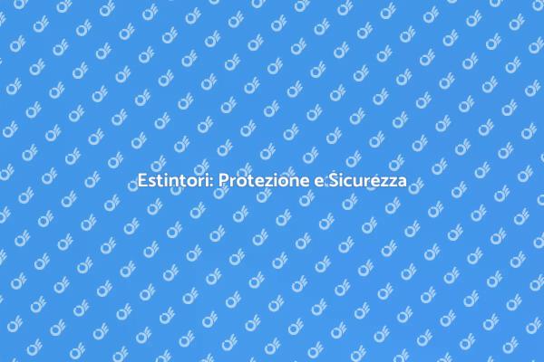 Sicurezza Antincendio: Estintori Essenziali