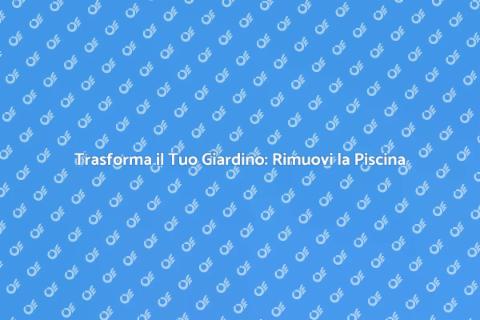 Rimozione Piscina: Riscopri il Tuo Giardino