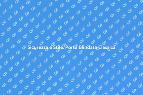 Porta Blindata: Eleganza e Sicurezza