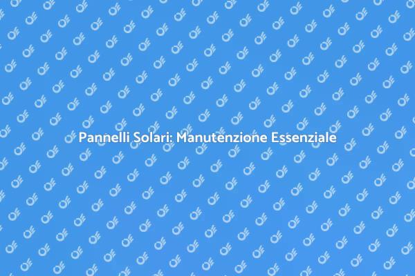 Manutenzione Essenziale per Pannelli Solari