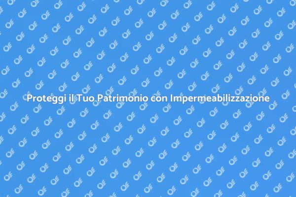 Impermeabilizzazione: Protezione del Patrimonio