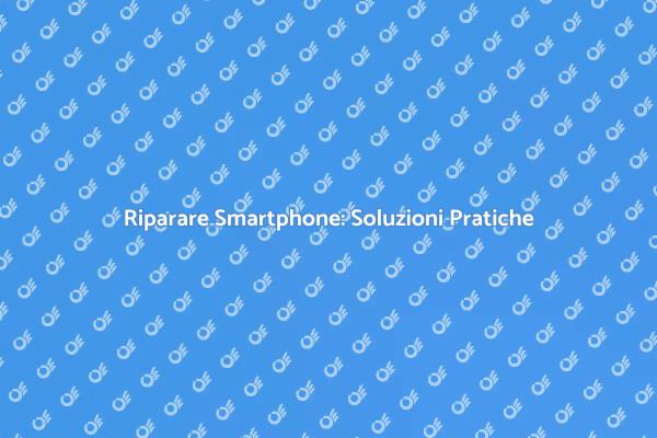 Riparazione Smartphone: Ecco Come Fare